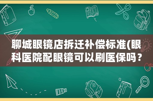 聊城眼鏡店拆遷補償標(biāo)準(zhǔn)(眼科醫(yī)院配眼鏡可以刷醫(yī)保嗎？)