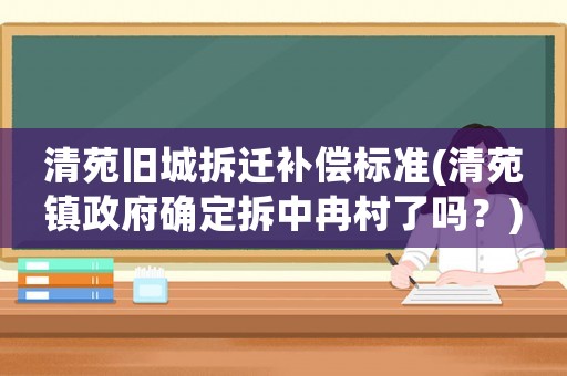清苑舊城拆遷補(bǔ)償標(biāo)準(zhǔn)(清苑鎮(zhèn)政府確定拆中冉村了嗎？)