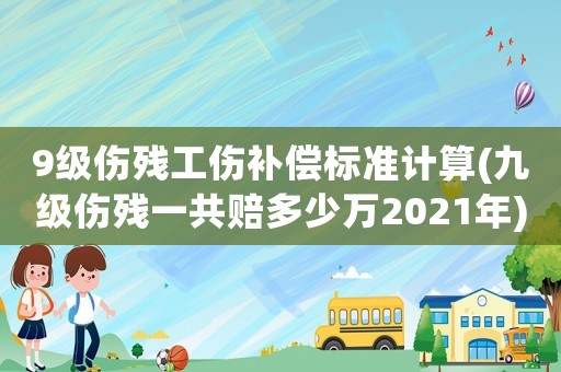 9級(jí)傷殘工傷補(bǔ)償標(biāo)準(zhǔn)計(jì)算(九級(jí)傷殘一共賠多少萬(wàn)2021年)