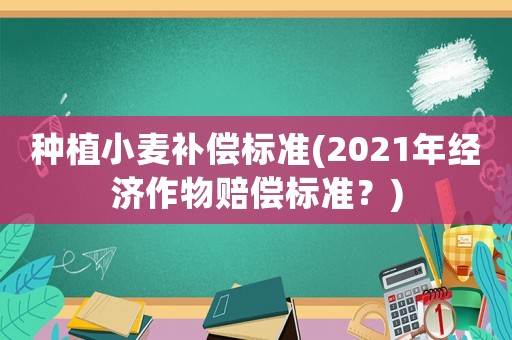 種植小麥補(bǔ)償標(biāo)準(zhǔn)(2021年經(jīng)濟(jì)作物賠償標(biāo)準(zhǔn)？)