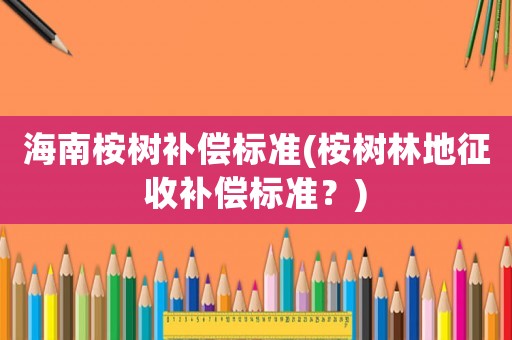 海南桉樹補償標(biāo)準(zhǔn)(桉樹林地征收補償標(biāo)準(zhǔn)？)