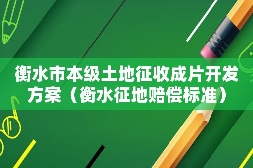 衡水市本級土地征收成片開發(fā)方案（衡水征地賠償標(biāo)準(zhǔn)）