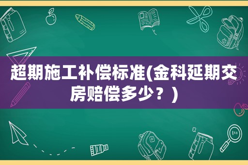 超期施工補償標準(金科延期交房賠償多少？)