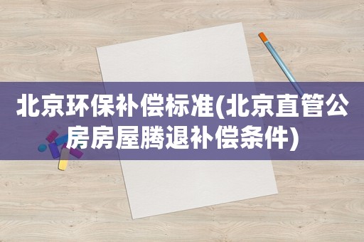 北京環(huán)保補(bǔ)償標(biāo)準(zhǔn)(北京直管公房房屋騰退補(bǔ)償條件)