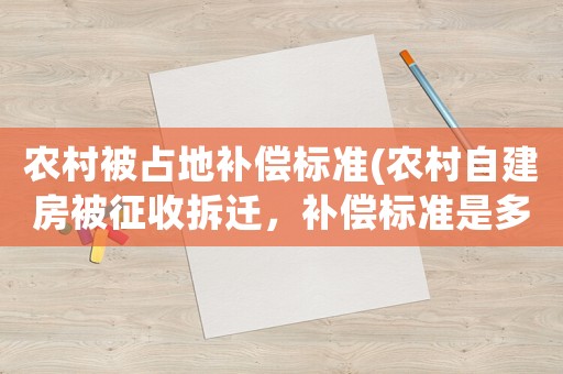 農(nóng)村被占地補(bǔ)償標(biāo)準(zhǔn)(農(nóng)村自建房被征收拆遷，補(bǔ)償標(biāo)準(zhǔn)是多少)