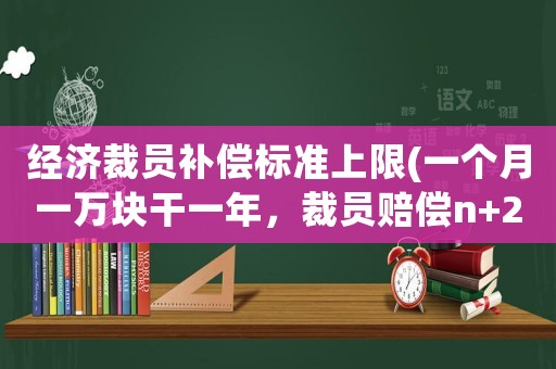 經(jīng)濟(jì)裁員補償標(biāo)準(zhǔn)上限(一個月一萬塊干一年，裁員賠償n+2怎么算？)