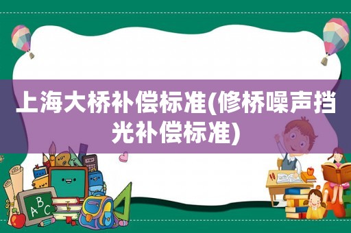 上海大橋補(bǔ)償標(biāo)準(zhǔn)(修橋噪聲擋光補(bǔ)償標(biāo)準(zhǔn))