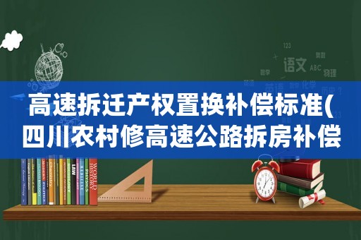 高速拆遷產(chǎn)權(quán)置換補償標準(四川農(nóng)村修高速公路拆房補償標準)