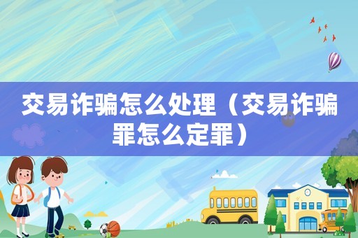 交易詐騙怎么處理（交易詐騙罪怎么定罪）
