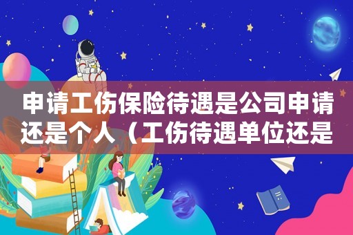 申請(qǐng)工傷保險(xiǎn)待遇是公司申請(qǐng)還是個(gè)人（工傷待遇單位還是個(gè)人申領(lǐng)）