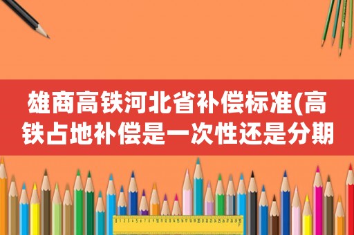 雄商高鐵河北省補(bǔ)償標(biāo)準(zhǔn)(高鐵占地補(bǔ)償是一次性還是分期？)