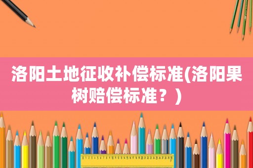 洛陽土地征收補償標(biāo)準(zhǔn)(洛陽果樹賠償標(biāo)準(zhǔn)？)