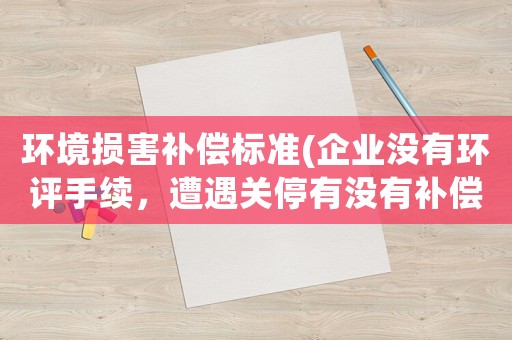 環(huán)境損害補償標(biāo)準(zhǔn)(企業(yè)沒有環(huán)評手續(xù)，遭遇關(guān)停有沒有補償？有什么需要注意的？)