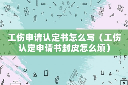 工傷申請認(rèn)定書怎么寫（工傷認(rèn)定申請書封皮怎么填）