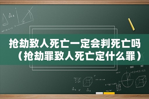 搶劫致人死亡一定會判死亡嗎（搶劫罪致人死亡定什么罪）