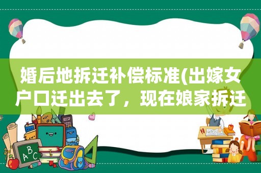 婚后地拆遷補(bǔ)償標(biāo)準(zhǔn)(出嫁女戶口遷出去了，現(xiàn)在娘家拆遷戶口遷回來(lái)，還有賠償款嗎？)