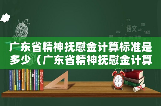 廣東省精神撫慰金計(jì)算標(biāo)準(zhǔn)是多少（廣東省精神撫慰金計(jì)算標(biāo)準(zhǔn)）