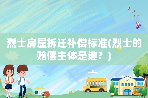烈士房屋拆遷補(bǔ)償標(biāo)準(zhǔn)(烈士的賠償主體是誰？)