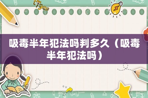 吸毒半年犯法嗎判多久（吸毒半年犯法嗎）