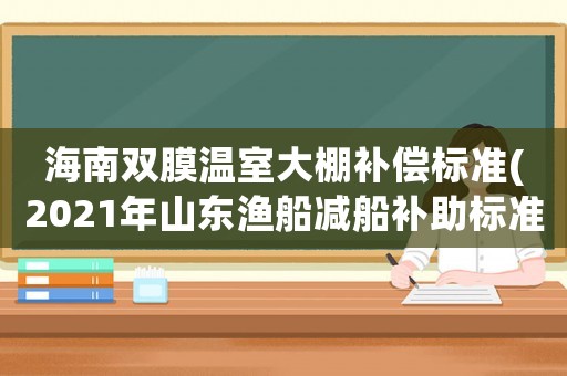 海南雙膜溫室大棚補(bǔ)償標(biāo)準(zhǔn)(2021年山東漁船減船補(bǔ)助標(biāo)準(zhǔn))