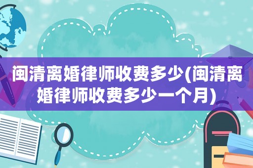 閩清離婚律師收費多少(閩清離婚律師收費多少一個月)