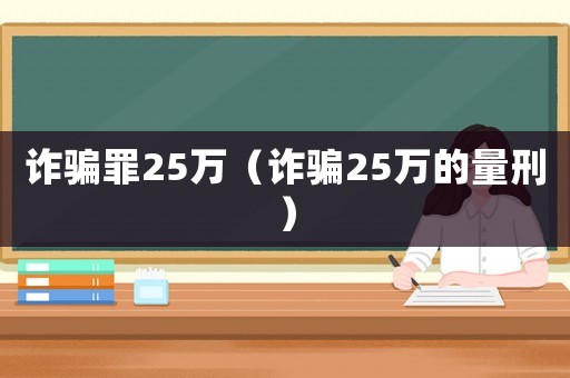 詐騙罪25萬（詐騙25萬的量刑）