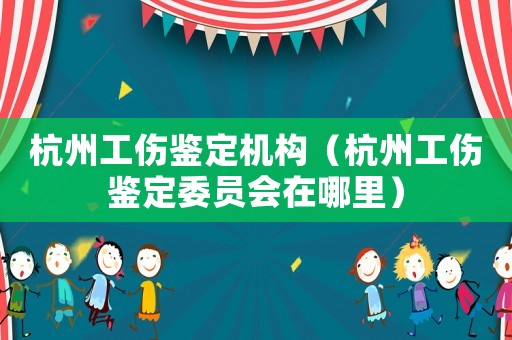 杭州工傷鑒定機(jī)構(gòu)（杭州工傷鑒定委員會(huì)在哪里）