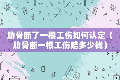 肋骨斷了一根工傷如何認(rèn)定（肋骨斷一根工傷賠多少錢(qián)）