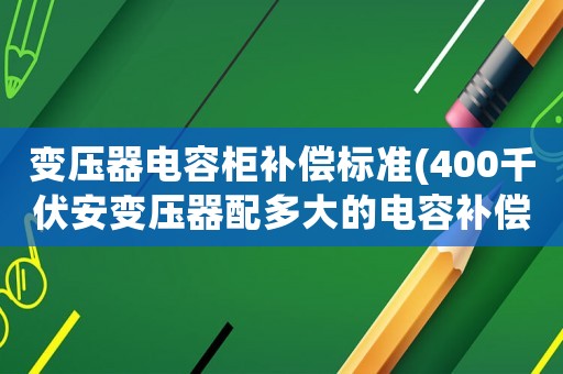 變壓器電容柜補(bǔ)償標(biāo)準(zhǔn)(400千伏安變壓器配多大的電容補(bǔ)償柜)