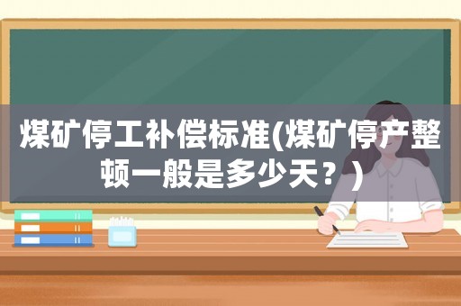 煤礦停工補(bǔ)償標(biāo)準(zhǔn)(煤礦停產(chǎn)整頓一般是多少天？)