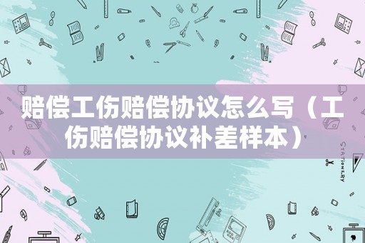 賠償工傷賠償協(xié)議怎么寫（工傷賠償協(xié)議補差樣本）