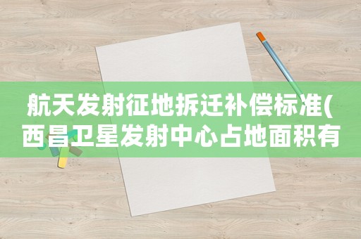 航天發(fā)射征地拆遷補償標準(西昌衛(wèi)星發(fā)射中心占地面積有多大)