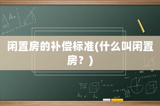 閑置房的補(bǔ)償標(biāo)準(zhǔn)(什么叫閑置房？)