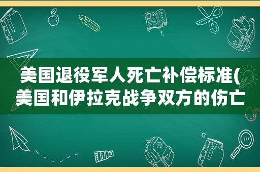 美國(guó)退役軍人死亡補(bǔ)償標(biāo)準(zhǔn)(美國(guó)和伊拉克戰(zhàn)爭(zhēng)雙方的傷亡是多少？)