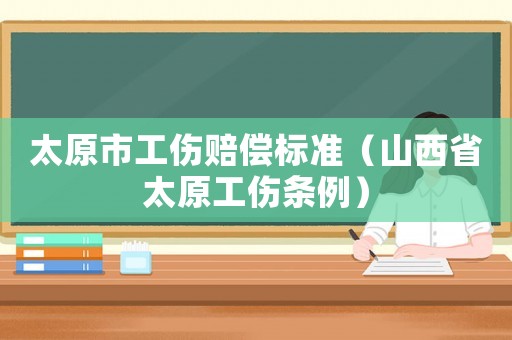 太原市工傷賠償標(biāo)準(zhǔn)（山西省太原工傷條例）