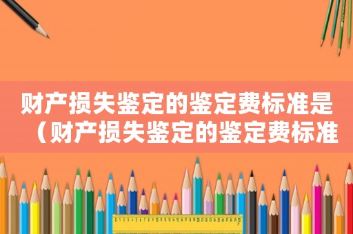 財產(chǎn)損失鑒定的鑒定費(fèi)標(biāo)準(zhǔn)是（財產(chǎn)損失鑒定的鑒定費(fèi)標(biāo)準(zhǔn)）