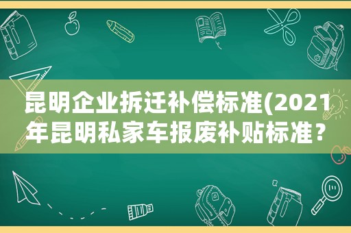 昆明企業(yè)拆遷補償標準(2021年昆明私家車報廢補貼標準？)