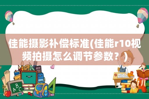 佳能攝影補(bǔ)償標(biāo)準(zhǔn)(佳能r10視頻拍攝怎么調(diào)節(jié)參數(shù)？)