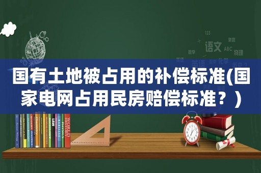 國(guó)有土地被占用的補(bǔ)償標(biāo)準(zhǔn)(國(guó)家電網(wǎng)占用民房賠償標(biāo)準(zhǔn)？)