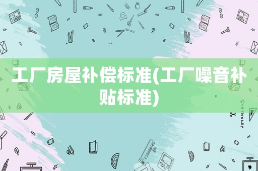 工廠房屋補(bǔ)償標(biāo)準(zhǔn)(工廠噪音補(bǔ)貼標(biāo)準(zhǔn))