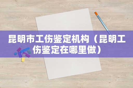 昆明市工傷鑒定機(jī)構(gòu)（昆明工傷鑒定在哪里做）