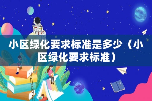 小區(qū)綠化要求標(biāo)準(zhǔn)是多少（小區(qū)綠化要求標(biāo)準(zhǔn)）