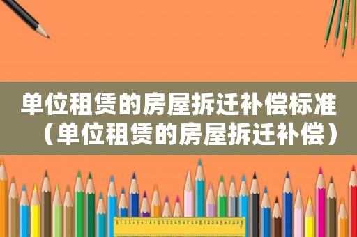 單位租賃的房屋拆遷補償標準（單位租賃的房屋拆遷補償）