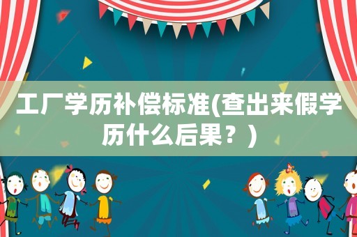 工廠學(xué)歷補(bǔ)償標(biāo)準(zhǔn)(查出來(lái)假學(xué)歷什么后果？)