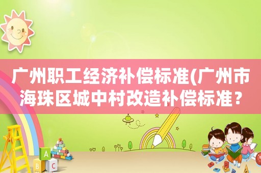 廣州職工經(jīng)濟(jì)補(bǔ)償標(biāo)準(zhǔn)(廣州市海珠區(qū)城中村改造補(bǔ)償標(biāo)準(zhǔn)？)