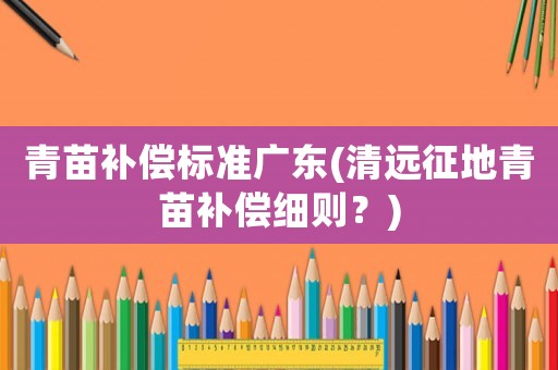 青苗補(bǔ)償標(biāo)準(zhǔn)廣東(清遠(yuǎn)征地青苗補(bǔ)償細(xì)則？)