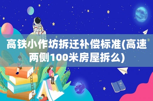 高鐵小作坊拆遷補(bǔ)償標(biāo)準(zhǔn)(高速兩側(cè)100米房屋拆么)