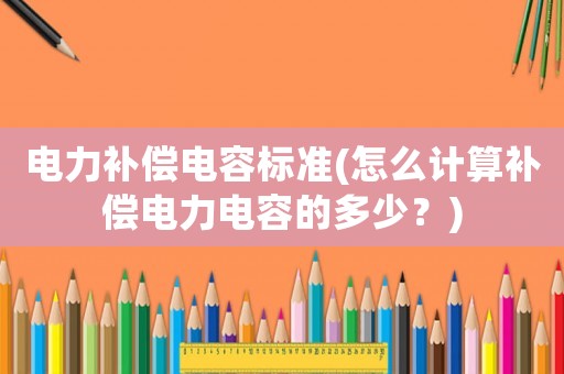 電力補(bǔ)償電容標(biāo)準(zhǔn)(怎么計(jì)算補(bǔ)償電力電容的多少？)