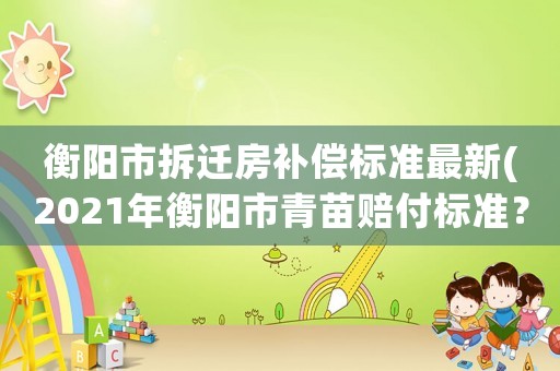 衡陽市拆遷房補(bǔ)償標(biāo)準(zhǔn)最新(2021年衡陽市青苗賠付標(biāo)準(zhǔn)？)