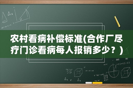 農(nóng)村看病補償標(biāo)準(zhǔn)(合作廠盡療門診看病每人報銷多少？)